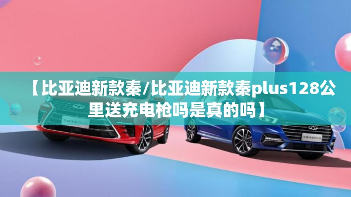 【比亚迪新款秦/比亚迪新款秦plus128公里送充电枪吗是真的吗】 【比亚迪新款秦/比亚迪新款秦plus128公里送充电枪吗是真的吗】