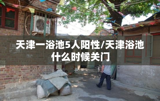 天津一浴池5人阳性/天津浴池什么时候关门 天津一浴池5人阳性/天津浴池什么时候关门