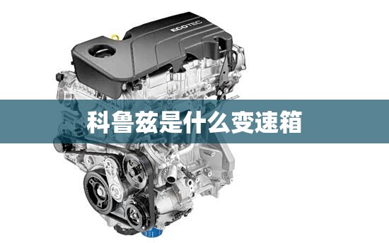 【科鲁兹是什么变速箱/科鲁兹是什么变速箱的】 【科鲁兹是什么变速箱/科鲁兹是什么变速箱的】