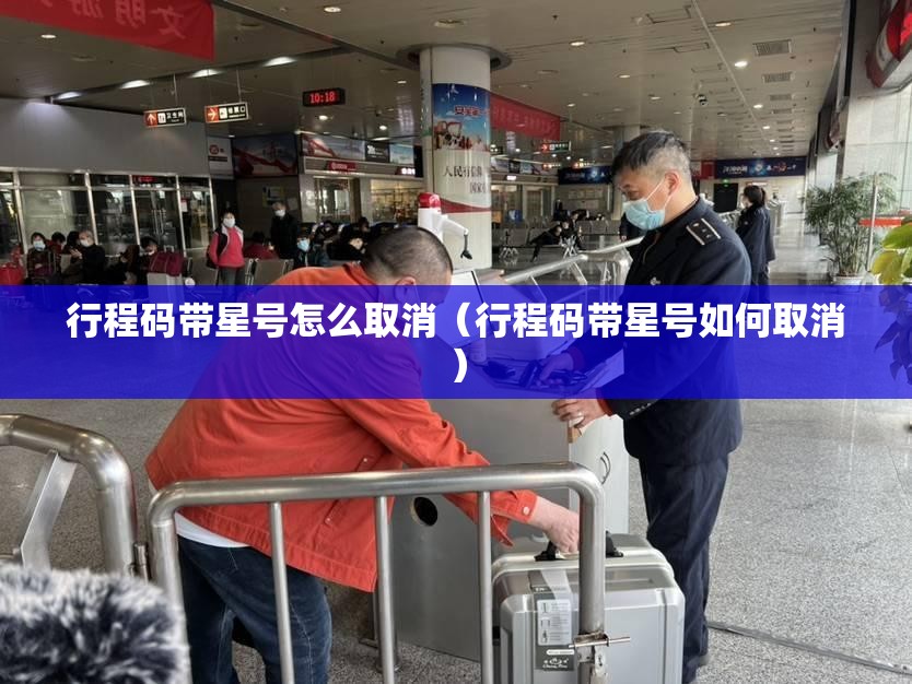行程码带星号怎么取消(行程码带星号如何取消) 行程码带星号怎么取消(行程码带星号如何取消)