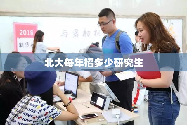北大每年招多少研究生/北大今年研究生招了多少人?