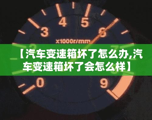 【汽车变速箱坏了怎么办,汽车变速箱坏了会怎么样】 【汽车变速箱坏了怎么办,汽车变速箱坏了会怎么样】