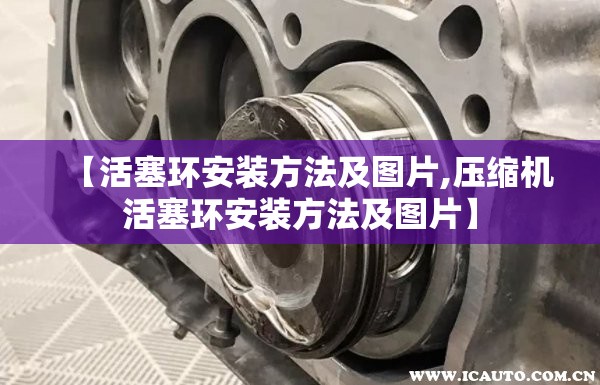 【活塞环安装方法及图片,压缩机活塞环安装方法及图片】