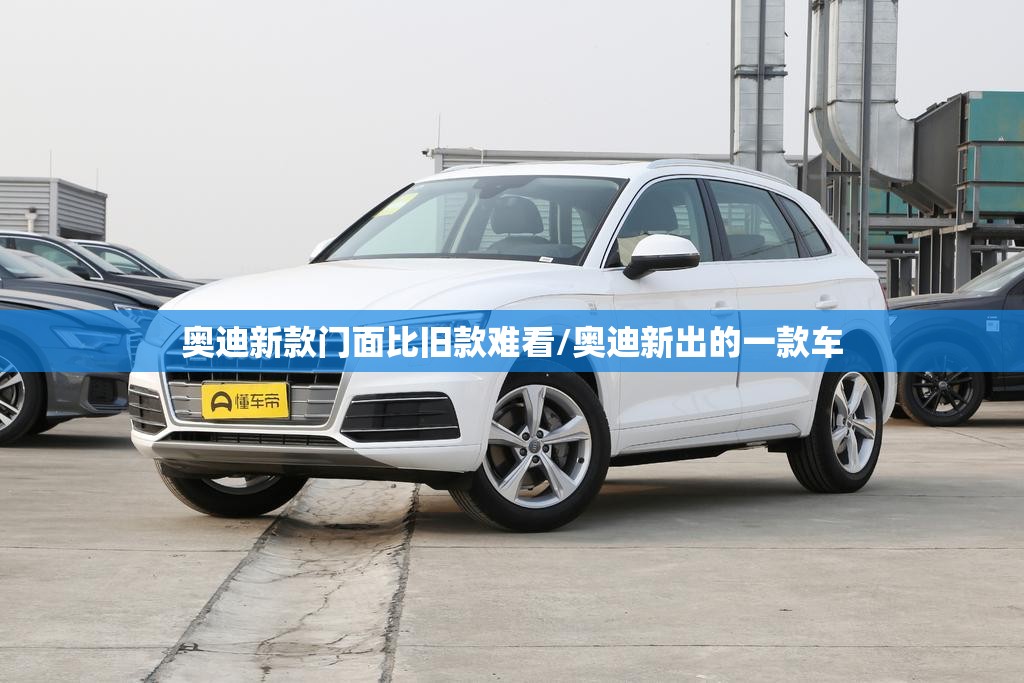 奥迪新款门面比旧款难看/奥迪新出的一款车