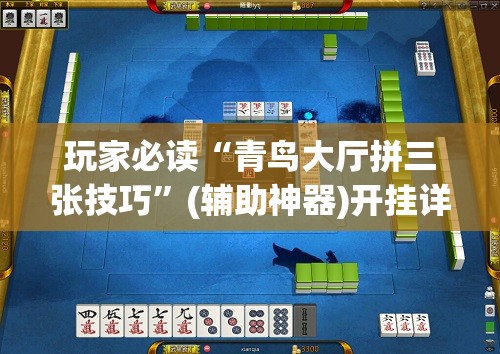 玩家必读“青鸟大厅拼三张技巧”(辅助神器)开挂详细教程