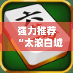 强力推荐“太浪白城麻将有挂吗百度知道	”2026开挂教程步骤