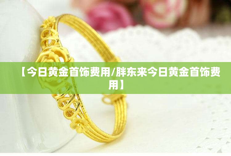 【今日黄金首饰费用/胖东来今日黄金首饰费用】
