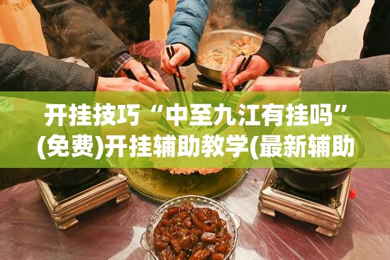 开挂技巧“中至九江有挂吗”(免费)开挂辅助教学(最新辅助开挂教程)