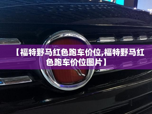 【福特野马红色跑车价位,福特野马红色跑车价位图片】 【福特野马红色跑车价位,福特野马红色跑车价位图片】