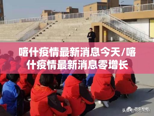 喀什疫情最新消息今天/喀什疫情最新消息零增长
