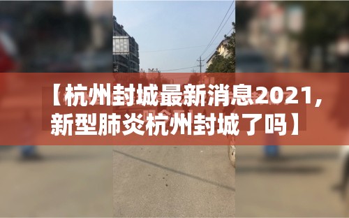 【杭州封城最新消息2021,新型肺炎杭州封城了吗】 【杭州封城最新消息2021,新型肺炎杭州封城了吗】