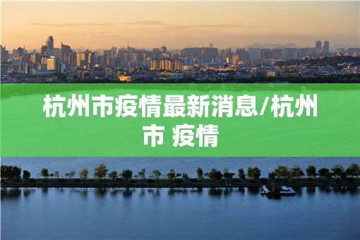 杭州市疫情最新消息/杭州市 疫情 杭州市疫情最新消息/杭州市 疫情