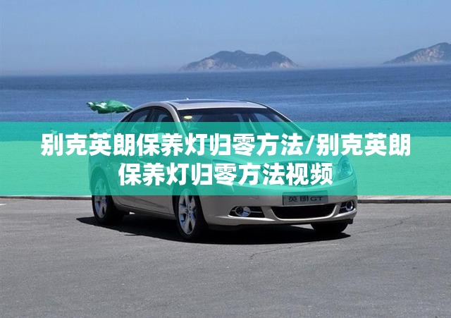 别克英朗保养灯归零方法/别克英朗保养灯归零方法视频