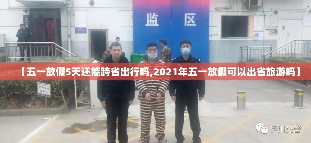 【五一放假5天还能跨省出行吗,2021年五一放假可以出省旅游吗】