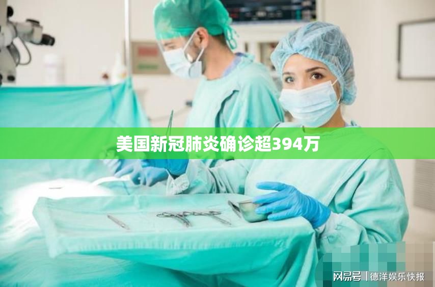 【美国新冠肺炎确诊超394万,美国新冠肺炎确诊超394万人感染】 【美国新冠肺炎确诊超394万,美国新冠肺炎确诊超394万人感染】