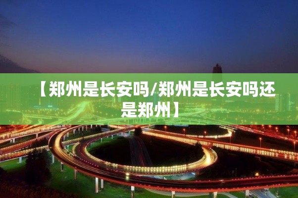 【郑州是长安吗/郑州是长安吗还是郑州】 【郑州是长安吗/郑州是长安吗还是郑州】