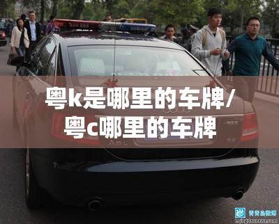 粤k是哪里的车牌/粤c哪里的车牌 粤k是哪里的车牌/粤c哪里的车牌