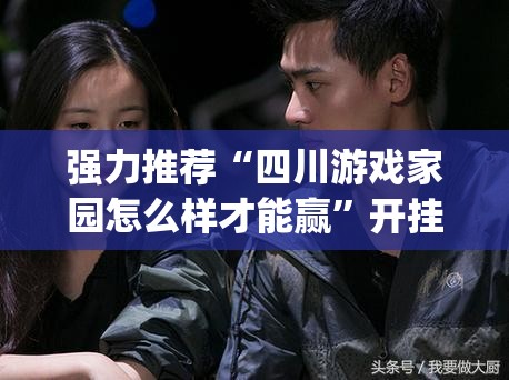 强力推荐“四川游戏家园怎么样才能赢”开挂(透视)辅助神器