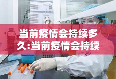 当前疫情会持续多久:当前疫情会持续多久结束