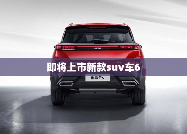 即将上市新款suv车6（即将上市新款suv车6万以内）