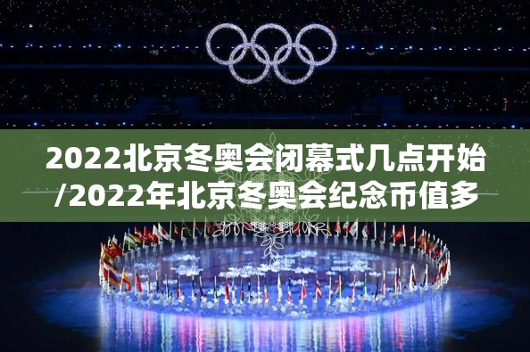 2022北京冬奥会闭幕式几点开始/2022年北京冬奥会纪念币值多少钱