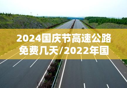 2024国庆节高速公路免费几天/2022年国庆节高速免费吗
