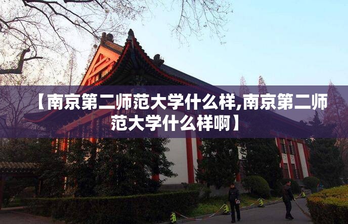 【南京第二师范大学什么样,南京第二师范大学什么样啊】 【南京第二师范大学什么样,南京第二师范大学什么样啊】