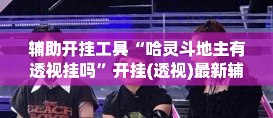 辅助开挂工具“哈灵斗地主有透视挂吗”开挂(透视)最新辅助详细