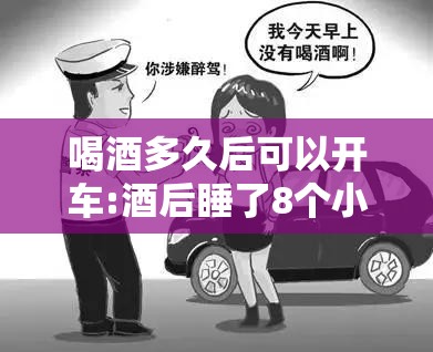 喝酒多久后可以开车:酒后睡了8个小时还算酒驾吗 喝酒多久后可以开车:酒后睡了8个小时还算酒驾吗