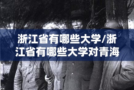 浙江省有哪些大学/浙江省有哪些大学对青海省招生的