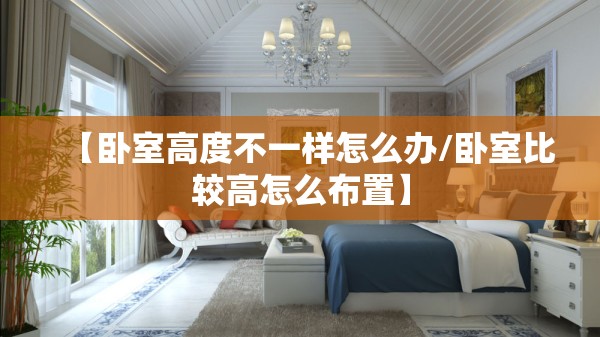 【卧室高度不一样怎么办/卧室比较高怎么布置】