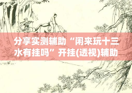 分享实测辅助“闲来玩十三水有挂吗”开挂(透视)辅助教程