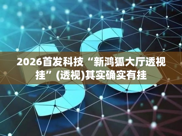 2026首发科技“新鸿狐大厅透视挂”(透视)其实确实有挂