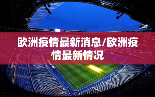 欧洲疫情最新消息/欧洲疫情最新情况