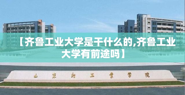 【齐鲁工业大学是干什么的,齐鲁工业大学有前途吗】