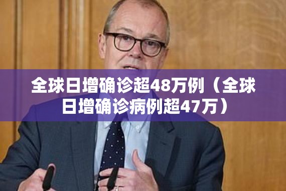 全球日增确诊超48万例（全球日增确诊病例超47万）