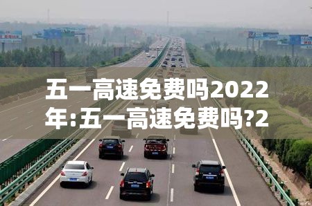 五一高速免费吗2022年:五一高速免费吗?202 五一高速免费吗2022年:五一高速免费吗?202