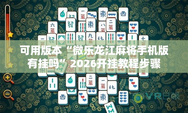 可用版本“微乐龙江麻将手机版有挂吗”2026开挂教程步骤