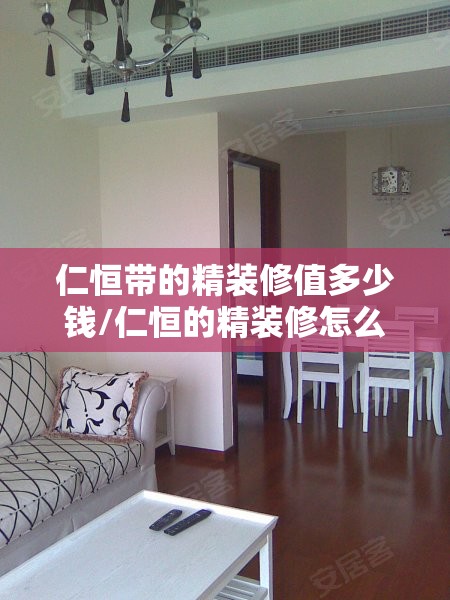 仁恒带的精装修值多少钱/仁恒的精装修怎么样