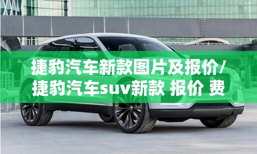 捷豹汽车新款图片及报价/捷豹汽车suv新款 报价 费用 捷豹汽车新款图片及报价/捷豹汽车suv新款 报价 费用