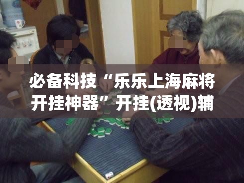 必备科技“乐乐上海麻将开挂神器”开挂(透视)辅助神器