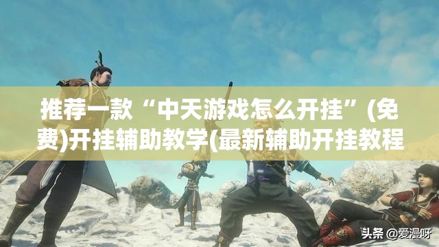 推荐一款“中天游戏怎么开挂”(免费)开挂辅助教学(最新辅助开挂教程)