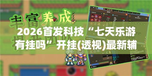 2026首发科技“七天乐游有挂吗”开挂(透视)最新辅助详细
