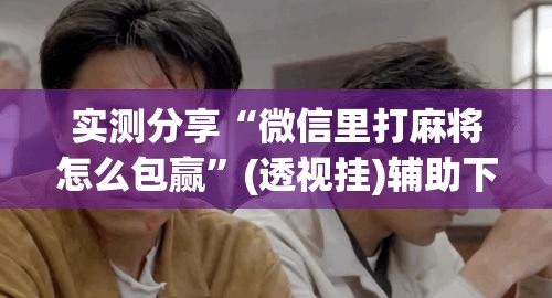 实测分享“微信里打麻将怎么包赢”(透视挂)辅助下载教程