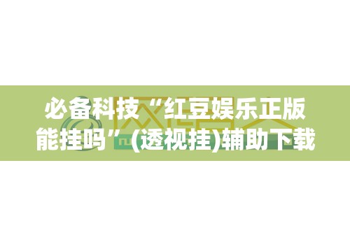 必备科技“红豆娱乐正版能挂吗	”(透视挂)辅助下载教程