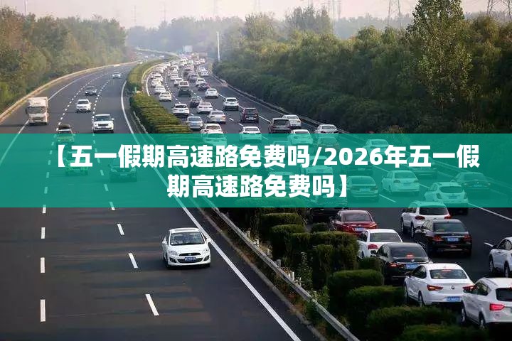 【五一假期高速路免费吗/2026年五一假期高速路免费吗】