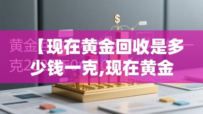 【现在黄金回收是多少钱一克,现在黄金回收是多少钱一克2026年】