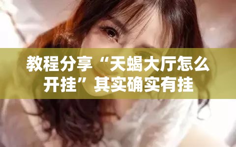 教程分享“天蝎大厅怎么开挂”其实确实有挂
