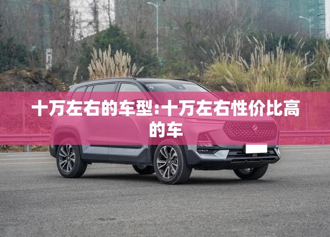 十万左右的车型:十万左右性价比高的车 十万左右的车型:十万左右性价比高的车