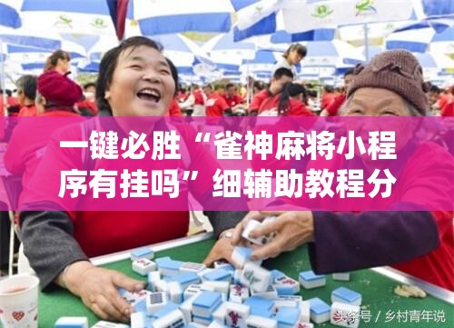 一键必胜“雀神麻将小程序有挂吗”细辅助教程分享